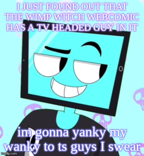 Oh wait no im not enderparrot | I JUST FOUND OUT THAT THE WIMP WITCH WEBCOMIC HAS A TV HEADED GUY IN IT; im gonna yanky my wanky to ts guys I swear | image tagged in icyxd smirking template | made w/ Imgflip meme maker