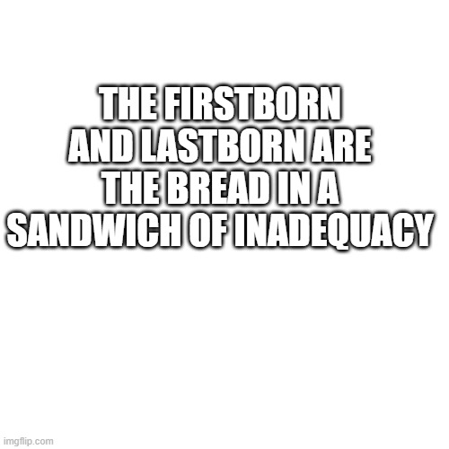 the first and last are the best i suppose. | THE FIRSTBORN AND LASTBORN ARE THE BREAD IN A SANDWICH OF INADEQUACY | image tagged in family | made w/ Imgflip meme maker