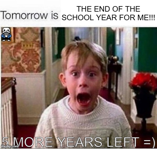 Just one more meme before I go to sleep | THE END OF THE SCHOOL YEAR FOR ME!!! 5 MORE YEARS LEFT =) | image tagged in tomorrow is,sans of topic | made w/ Imgflip meme maker