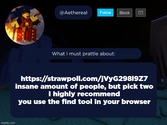 aethereal's forsaken template | https://strawpoll.com/jVyG298l9Z7
insane amount of people, but pick two
I highly recommend you use the find tool in your browser | image tagged in aethereal's forsaken template | made w/ Imgflip meme maker