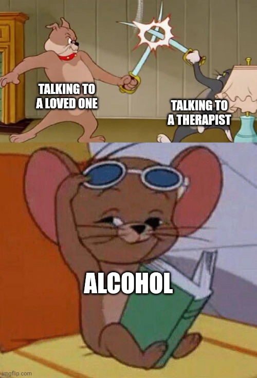 Sorting Out your Problems 101 | TALKING TO A LOVED ONE; TALKING TO A THERAPIST; ALCOHOL | image tagged in tom and jerry swordfight,problems,therapy,alcohol | made w/ Imgflip meme maker