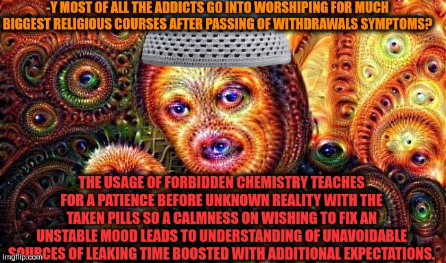 -Gimme dat God's gift! | -Y MOST OF ALL THE ADDICTS GO INTO WORSHIPING FOR MUCH BIGGEST RELIGIOUS COURSES AFTER PASSING OF WITHDRAWALS SYMPTOMS? THE USAGE OF FORBIDDEN CHEMISTRY TEACHES FOR A PATIENCE BEFORE UNKNOWN REALITY WITH THE TAKEN PILLS SO A CALMNESS ON WISHING TO FIX AN UNSTABLE MOOD LEADS TO UNDERSTANDING OF UNAVOIDABLE SOURCES OF LEAKING TIME BOOSTED WITH ADDITIONAL EXPECTATIONS. | image tagged in one does not simply do drugs,war on drugs,y u november,my chemical romance,expectation vs reality,impatience | made w/ Imgflip meme maker