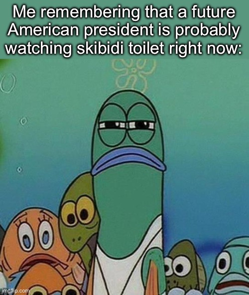 Just a thought- | Me remembering that a future American President is probably watching skibidi toilet right now: | image tagged in spongebob | made w/ Imgflip meme maker