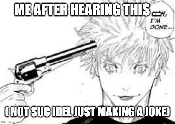 nah im done | ME AFTER HEARING THIS ... ( NOT SUC IDEL JUST MAKING A JOKE) | image tagged in nah im done | made w/ Imgflip meme maker