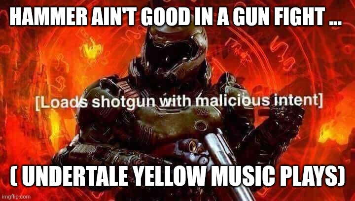 Loads shotgun with malicious intent | HAMMER AIN'T GOOD IN A GUN FIGHT ... ( UNDERTALE YELLOW MUSIC PLAYS) | image tagged in loads shotgun with malicious intent | made w/ Imgflip meme maker