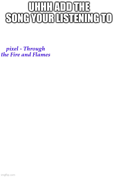 UHHH ADD THE SONG YOUR LISTENING TO; pixel - Through the Fire and Flames | made w/ Imgflip meme maker