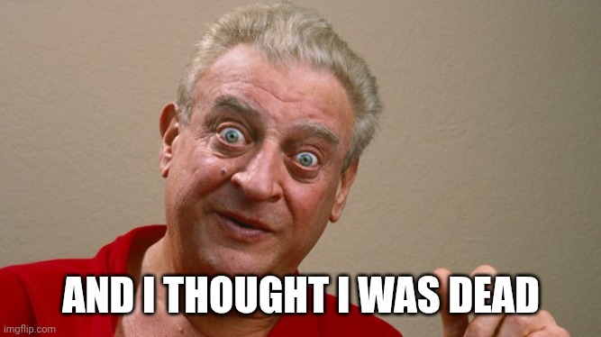 Rodney Dangerfield | AND I THOUGHT I WAS DEAD | image tagged in rodney dangerfield | made w/ Imgflip meme maker