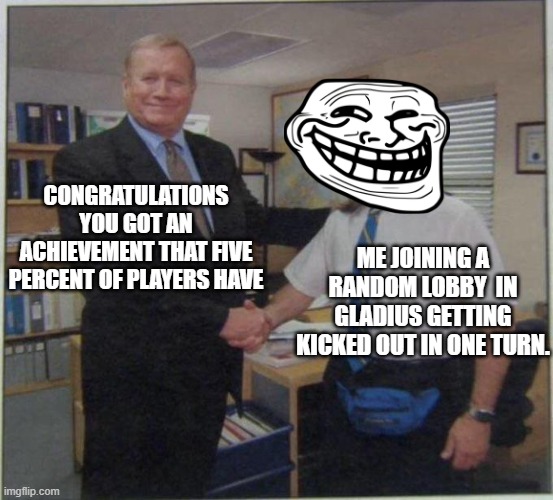 the office handshake | CONGRATULATIONS YOU GOT AN ACHIEVEMENT THAT FIVE PERCENT OF PLAYERS HAVE; ME JOINING A RANDOM LOBBY  IN GLADIUS GETTING KICKED OUT IN ONE TURN. | image tagged in the office handshake | made w/ Imgflip meme maker