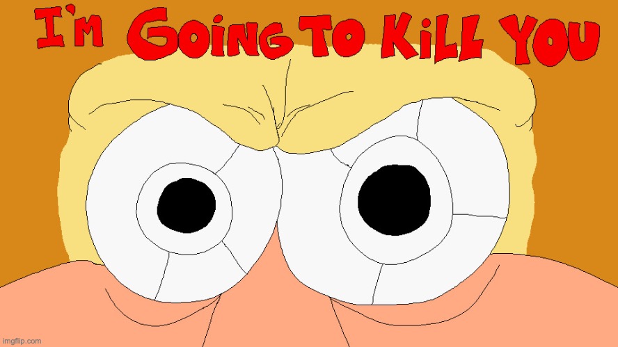 I'M GOING TO KILL YOU | image tagged in i'm going to kill you | made w/ Imgflip meme maker