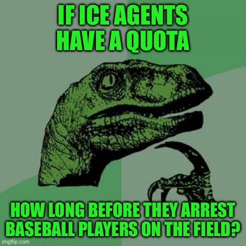 Philosoraptor | IF ICE AGENTS HAVE A QUOTA; HOW LONG BEFORE THEY ARREST BASEBALL PLAYERS ON THE FIELD? | image tagged in memes,philosoraptor | made w/ Imgflip meme maker