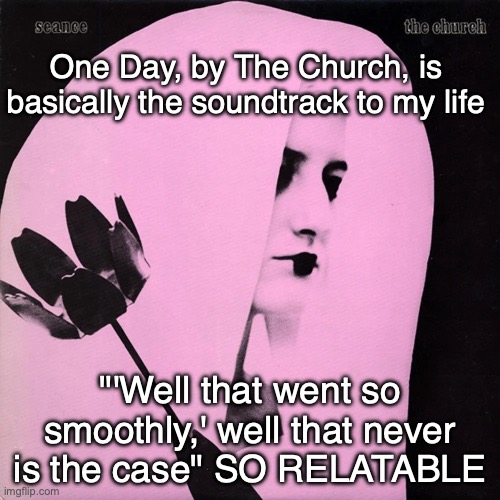 One Day, by The Church, is basically the soundtrack to my life; "'Well that went so smoothly,' well that never is the case" SO RELATABLE | made w/ Imgflip meme maker