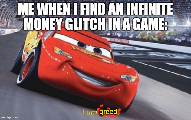 I am greed | ME WHEN I FIND AN INFINITE MONEY GLITCH IN A GAME:; greed | image tagged in i am speed | made w/ Imgflip meme maker
