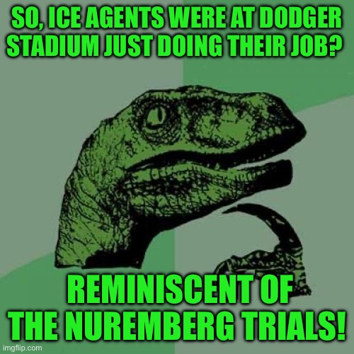 Philosoraptor | SO, ICE AGENTS WERE AT DODGER STADIUM JUST DOING THEIR JOB? REMINISCENT OF THE NUREMBERG TRIALS! | image tagged in memes,philosoraptor | made w/ Imgflip meme maker