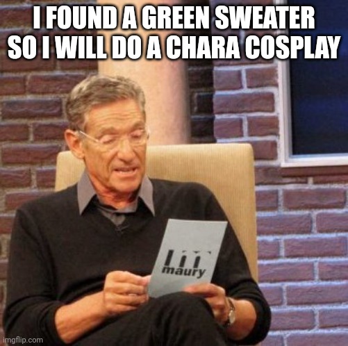 Maury Lie Detector | I FOUND A GREEN SWEATER SO I WILL DO A CHARA COSPLAY | image tagged in memes,maury lie detector | made w/ Imgflip meme maker