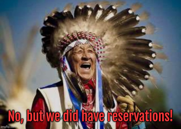 Laughing Native American | No, but we did have reservations! | image tagged in laughing native american | made w/ Imgflip meme maker