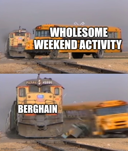 Berlin Sunday.. Berghain | WHOLESOME WEEKEND ACTIVITY; BERGHAIN | image tagged in a train hitting a school bus | made w/ Imgflip meme maker