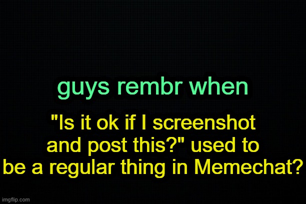 . | guys rembr when; "Is it ok if I screenshot and post this?" used to be a regular thing in Memechat? | image tagged in the black | made w/ Imgflip meme maker
