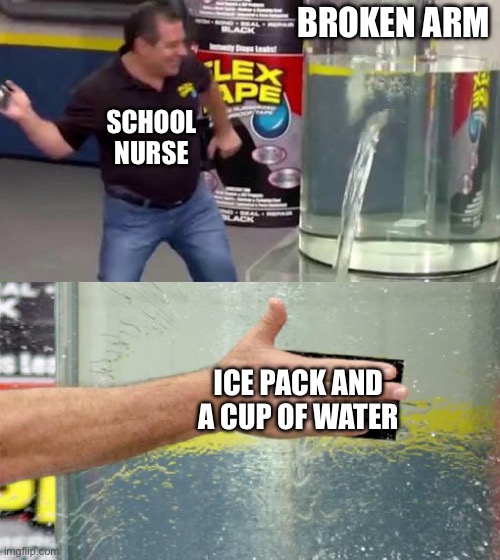 Flex Tape | BROKEN ARM; SCHOOL NURSE; ICE PACK AND A CUP OF WATER | image tagged in flex tape | made w/ Imgflip meme maker