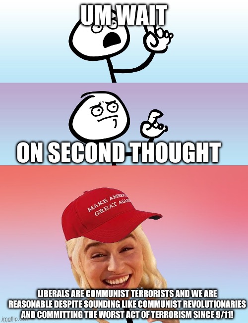 If anything MAGA is the communist scum | UM WAIT; ON SECOND THOUGHT; LIBERALS ARE COMMUNIST TERRORISTS AND WE ARE REASONABLE DESPITE SOUNDING LIKE COMMUNIST REVOLUTIONARIES AND COMMITTING THE WORST ACT OF TERRORISM SINCE 9/11! | image tagged in um wait on second thought,communist,maga is communist | made w/ Imgflip meme maker
