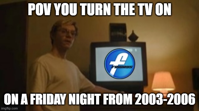 Cartoon Cartoon Fridays('03-'06) | POV YOU TURN THE TV ON; ON A FRIDAY NIGHT FROM 2003-2006 | image tagged in jeffrey dahmer tv,friday,cartoon network,friday night | made w/ Imgflip meme maker