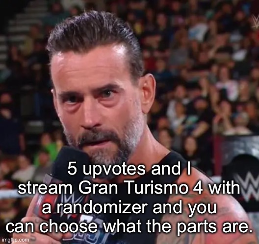CM Punk | 5 upvotes and I stream Gran Turismo 4 with a randomizer and you can choose what the parts are. | image tagged in cm punk | made w/ Imgflip meme maker