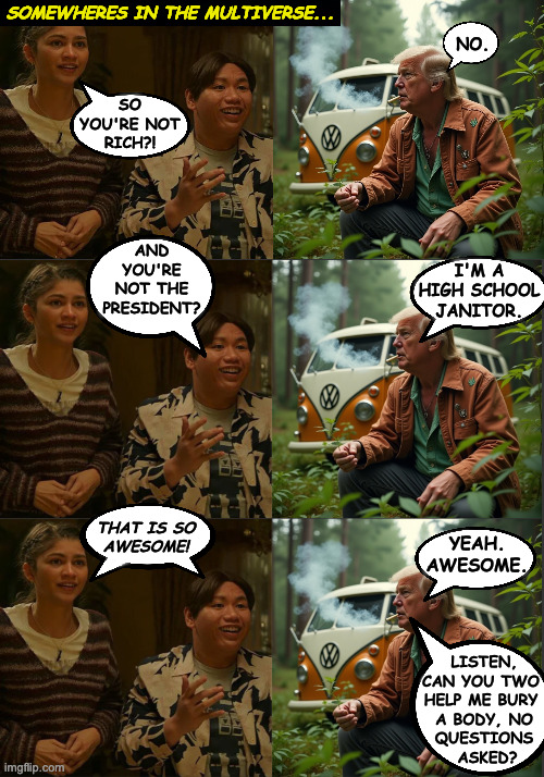 Trump is Trump. | SOMEWHERES IN THE MULTIVERSE... NO. SO
YOU'RE NOT
RICH?! AND
YOU'RE
NOT THE
PRESIDENT? I'M A
HIGH SCHOOL
JANITOR. THAT IS SO
AWESOME! YEAH.
AWESOME. LISTEN,
CAN YOU TWO
HELP ME BURY
 A BODY, NO
 QUESTIONS
  ASKED? | image tagged in memes,trump,multiverse,mary jane and ned | made w/ Imgflip meme maker