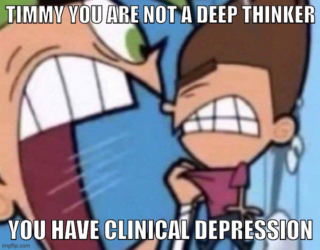 "i think so deep because I'm lonely and sad" | TIMMY YOU ARE NOT A DEEP THINKER; YOU HAVE CLINICAL DEPRESSION | image tagged in fairly odd parents | made w/ Imgflip meme maker