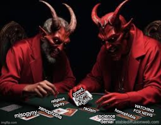 Who's holding the cards now? (MAGA origins deck) | greed,
anger,
et alia; religious bigotry; racism; WATCHING
FOX NEWS; misogyny; xenophobia; homophobia; science denial | image tagged in poker,devil,maga | made w/ Imgflip meme maker