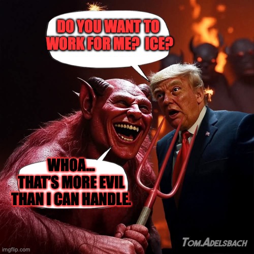 ICE is evil | DO YOU WANT TO 
WORK FOR ME?  ICE? WHOA…
 THAT’S MORE EVIL 
THAN I CAN HANDLE. | image tagged in ice,trump,republicans,right wing,maga,conservatives | made w/ Imgflip meme maker