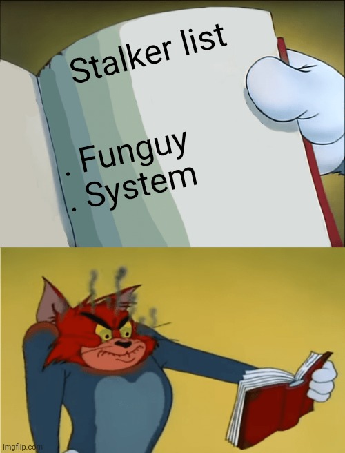 Tom looking angrily at a book | Stalker list . Funguy
. System | image tagged in tom looking angrily at a book | made w/ Imgflip meme maker