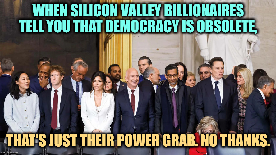WHEN SILICON VALLEY BILLIONAIRES TELL YOU THAT DEMOCRACY IS OBSOLETE, THAT'S JUST THEIR POWER GRAB. NO THANKS. | image tagged in silicon valley,billionaire,democracy,obsolete,wrong,power | made w/ Imgflip meme maker