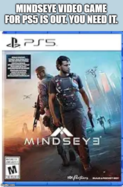 Mindseye video game is out on PS5 playstation !! | MINDSEYE VIDEO GAME FOR PS5 IS OUT. YOU NEED IT. | image tagged in gaming,games,playstation,pc gaming,ps5,video games | made w/ Imgflip meme maker
