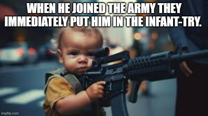 The child joined the army and had his own gun so they put him in the infant-try. | WHEN HE JOINED THE ARMY THEY IMMEDIATELY PUT HIM IN THE INFANT-TRY. | image tagged in funny,fun,army,guns,child,humor | made w/ Imgflip meme maker