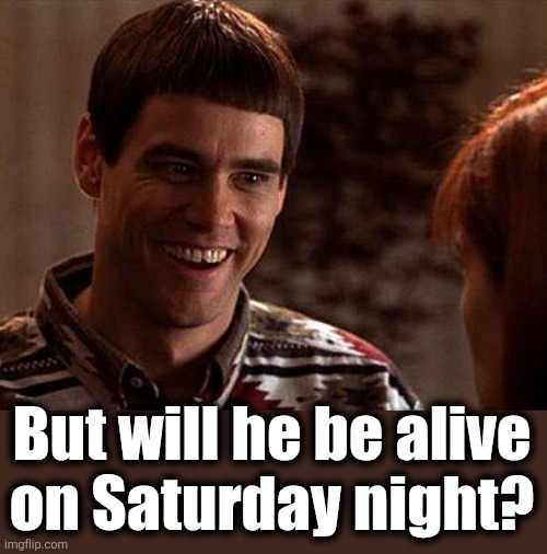 Dumb And Dumber | But will he be alive
on Saturday night? | image tagged in dumb and dumber | made w/ Imgflip meme maker