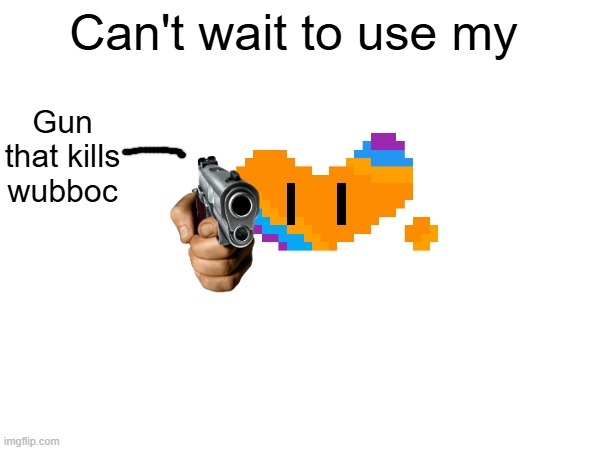 Gun that kills wubboc Can't wait to use my | made w/ Imgflip meme maker