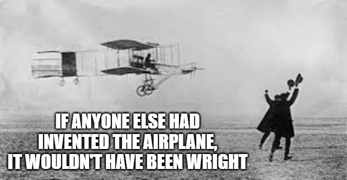 If anyone else had invented the airplane, it wouldn't have been Wright. | IF ANYONE ELSE HAD INVENTED THE AIRPLANE, IT WOULDN'T HAVE BEEN WRIGHT | image tagged in funny,fun,play on words,humor,airplane,inventions | made w/ Imgflip meme maker