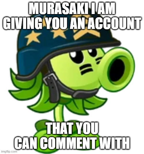 Mega Gatling Pea | MURASAKI I AM GIVING YOU AN ACCOUNT; THAT YOU CAN COMMENT WITH | image tagged in mega gatling pea | made w/ Imgflip meme maker