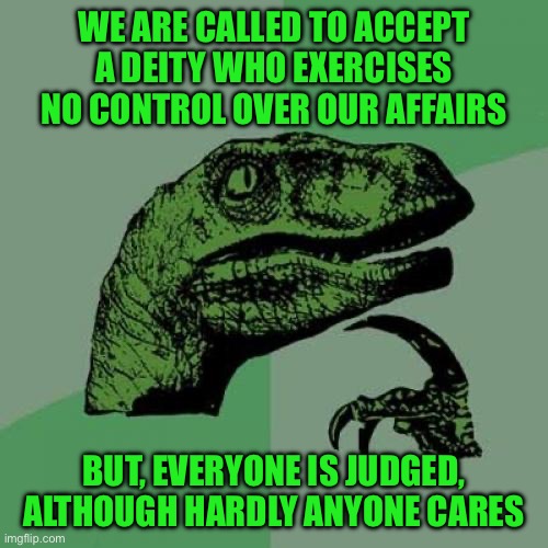 Philosoraptor | WE ARE CALLED TO ACCEPT A DEITY WHO EXERCISES NO CONTROL OVER OUR AFFAIRS; BUT, EVERYONE IS JUDGED, ALTHOUGH HARDLY ANYONE CARES | image tagged in memes,philosoraptor | made w/ Imgflip meme maker