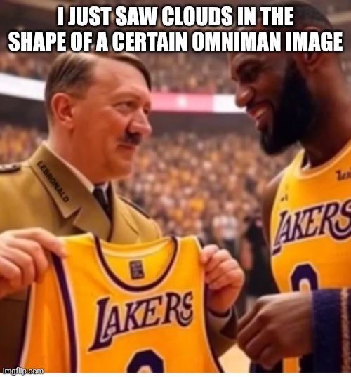 Adolf and lebron | I JUST SAW CLOUDS IN THE SHAPE OF A CERTAIN OMNIMAN IMAGE | image tagged in adolf and lebron | made w/ Imgflip meme maker