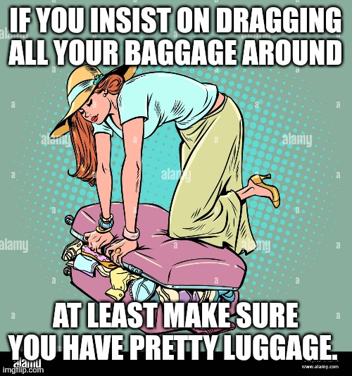 Baggage | IF YOU INSIST ON DRAGGING ALL YOUR BAGGAGE AROUND; AT LEAST MAKE SURE YOU HAVE PRETTY LUGGAGE. | image tagged in luggage | made w/ Imgflip meme maker
