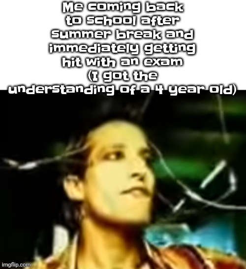 You'd have to be a crystal method fan to get the reference | Me coming back to school after summer break and immediately getting hit with an exam (I got the understanding of a 4 year old) | made w/ Imgflip meme maker