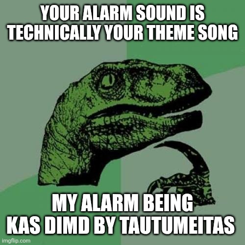 Philosoraptor | YOUR ALARM SOUND IS TECHNICALLY YOUR THEME SONG; MY ALARM BEING KAS DIMD BY TAUTUMEITAS | image tagged in memes,philosoraptor | made w/ Imgflip meme maker
