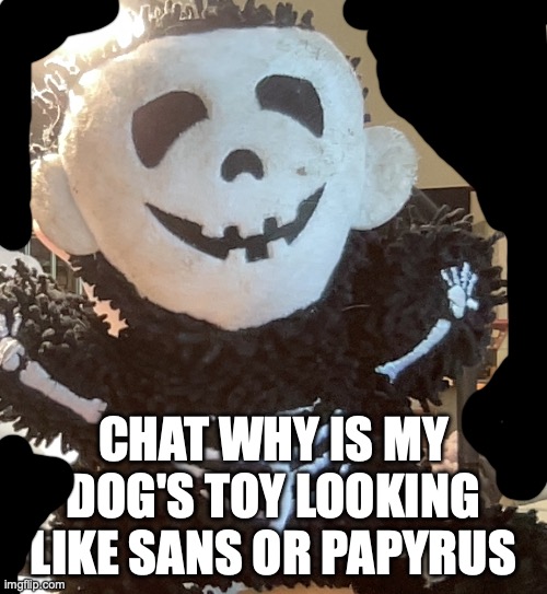 seriously tho am I the only one who sees it? | CHAT WHY IS MY DOG'S TOY LOOKING LIKE SANS OR PAPYRUS | image tagged in sans undertale,undertale papyrus | made w/ Imgflip meme maker