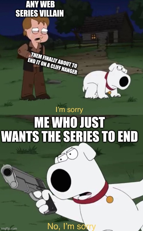 Me with cliffhangers | ANY WEB SERIES VILLAIN; THEM FINALLY ABOUT TO END IT ON A CLIFF HANGER; ME WHO JUST WANTS THE SERIES TO END | image tagged in brian says i'm sorry | made w/ Imgflip meme maker