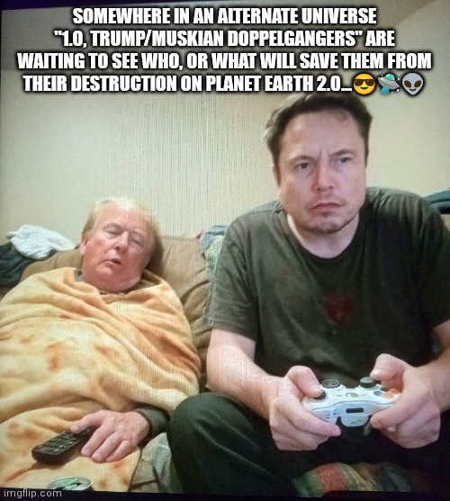 Musktrump Doppelgangers | SOMEWHERE IN AN ALTERNATE UNIVERSE "1.0, TRUMP/MUSKIAN DOPPELGANGERS" ARE WAITING TO SEE WHO, OR WHAT WILL SAVE THEM FROM THEIR DESTRUCTION ON PLANET EARTH 2.0...😎🛸👽 | image tagged in musk,trump | made w/ Imgflip meme maker