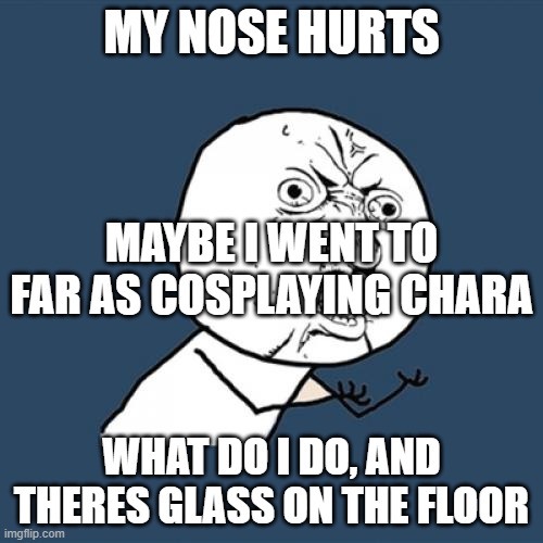 Y U No | MY NOSE HURTS; MAYBE I WENT TO FAR AS COSPLAYING CHARA; WHAT DO I DO, AND THERES GLASS ON THE FLOOR | image tagged in memes,y u no | made w/ Imgflip meme maker
