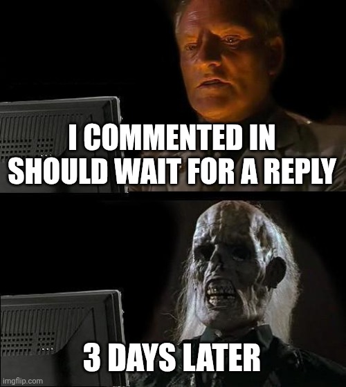 I'll Just Wait Here Meme | I COMMENTED IN SHOULD WAIT FOR A REPLY 3 DAYS LATER | image tagged in memes,i'll just wait here | made w/ Imgflip meme maker