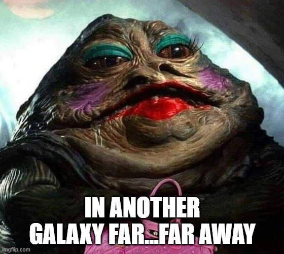 Jabba the Slut | IN ANOTHER GALAXY FAR...FAR AWAY | image tagged in jabba the hutt | made w/ Imgflip meme maker