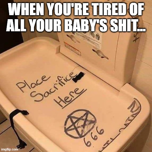 Sacrifice | WHEN YOU'RE TIRED OF ALL YOUR BABY'S SHIT... | image tagged in dark humor | made w/ Imgflip meme maker