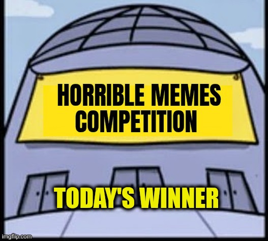 Horrible memes | TODAY'S WINNER | image tagged in horrible memes | made w/ Imgflip meme maker